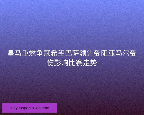 皇马重燃争冠希望巴萨领先受阻亚马尔受伤影响比赛走势 皇马重燃争冠希望巴萨领先受阻亚马尔受伤影响比赛走势