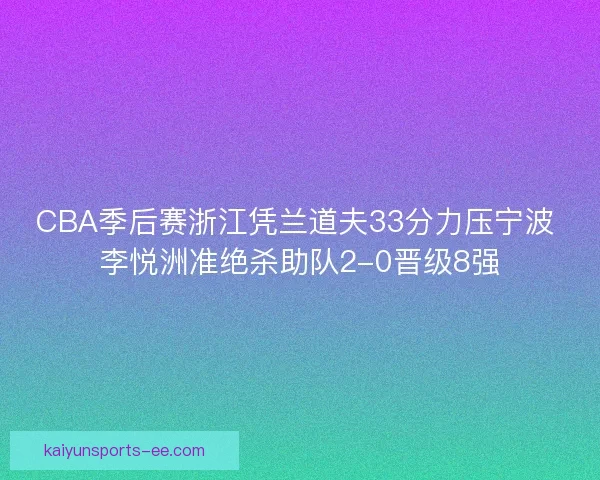 CBA季后赛浙江凭兰道夫33分力压宁波 李悦洲准绝杀助队2-0晋级8强