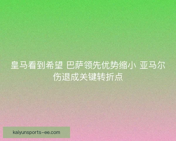 皇马看到希望 巴萨领先优势缩小 亚马尔伤退成关键转折点 皇马看到希望 巴萨领先优势缩小 亚马尔伤退成关键转折点