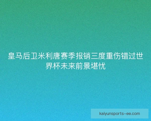 皇马后卫米利唐赛季报销三度重伤错过世界杯未来前景堪忧 皇马后卫米利唐赛季报销三度重伤错过世界杯未来前景堪忧