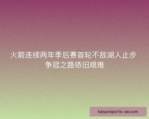 火箭连续两年季后赛首轮不敌湖人止步 争冠之路依旧艰难
