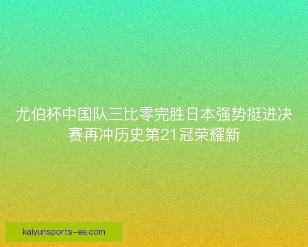 尤伯杯中国队三比零完胜日本强势挺进决赛再冲历史第21冠荣耀新