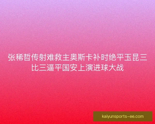 张稀哲传射难救主奥斯卡补时绝平玉昆三比三逼平国安上演进球大战