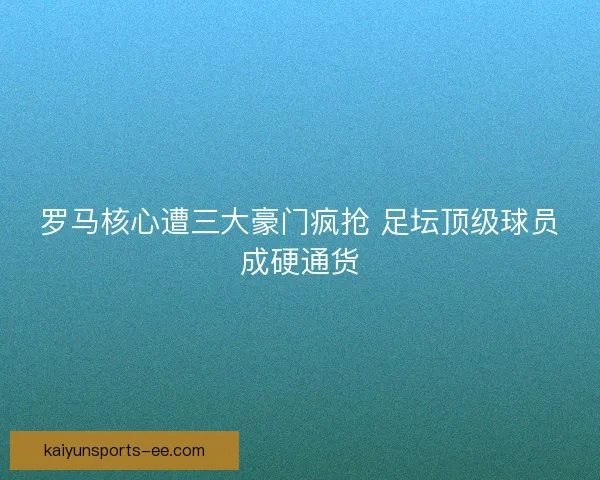 罗马核心遭三大豪门疯抢 足坛顶级球员成硬通货 罗马核心遭三大豪门疯抢 足坛顶级球员成硬通货