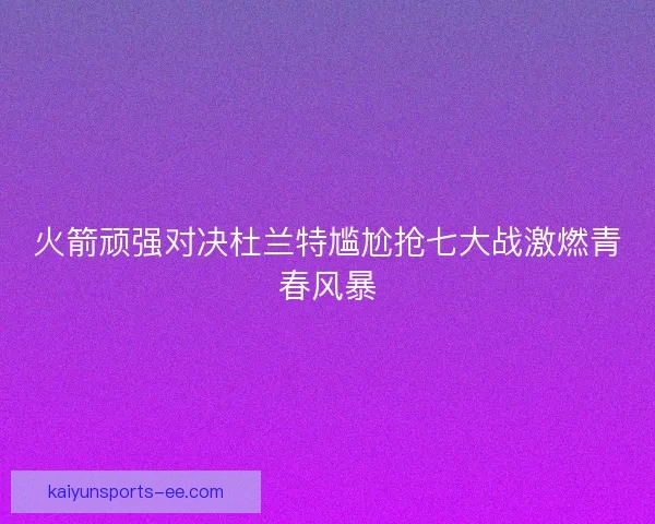 火箭顽强对决杜兰特尴尬抢七大战激燃青春风暴 火箭顽强对决杜兰特尴尬抢七大战激燃青春风暴