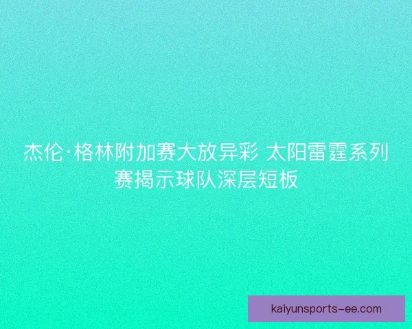 杰伦·格林附加赛大放异彩 太阳雷霆系列赛揭示球队深层短板