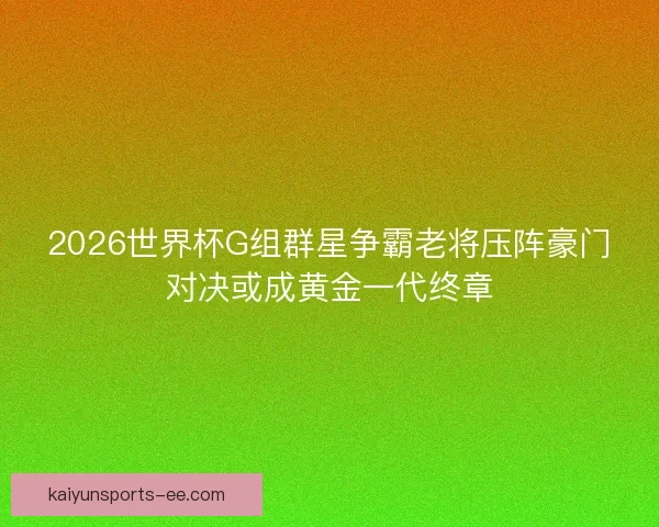 2026世界杯G组群星争霸老将压阵豪门对决或成黄金一代终章 2026世界杯G组群星争霸老将压阵豪门对决或成黄金一代终章