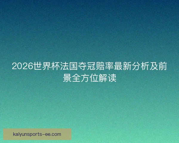 2026世界杯法国夺冠赔率最新分析及前景全方位解读