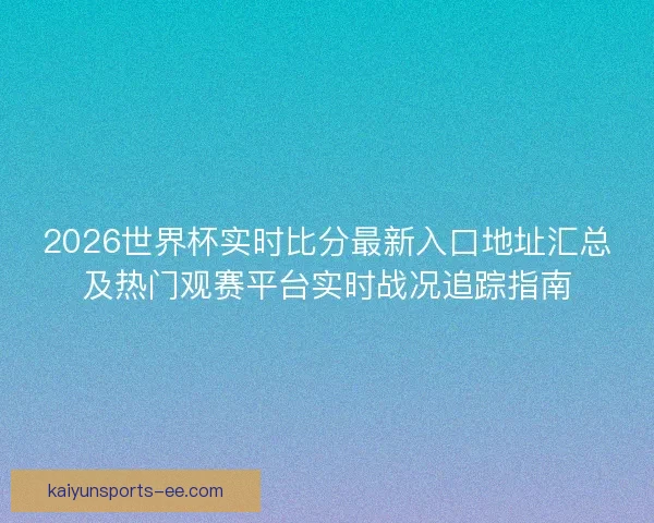 2026世界杯实时比分最新入口地址汇总及热门观赛平台实时战况追踪指南