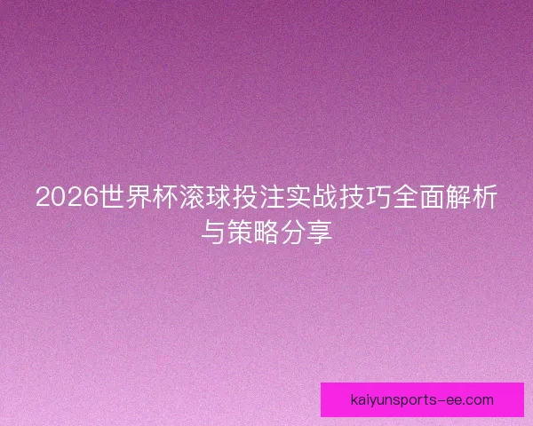 2026世界杯滚球投注实战技巧全面解析与策略分享