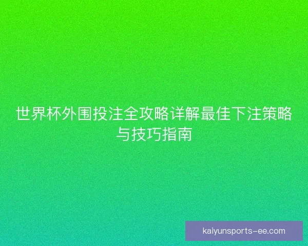 世界杯外围投注全攻略详解最佳下注策略与技巧指南 世界杯外围投注全攻略详解最佳下注策略与技巧指南