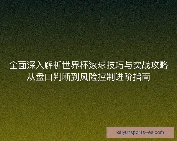 全面深入解析世界杯滚球技巧与实战攻略从盘口判断到风险控制进阶指南 全面深入解析世界杯滚球技巧与实战攻略从盘口判断到风险控制进阶指南