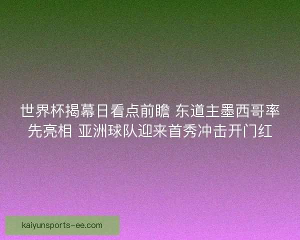 世界杯揭幕日看点前瞻 东道主墨西哥率先亮相 亚洲球队迎来首秀冲击开门红