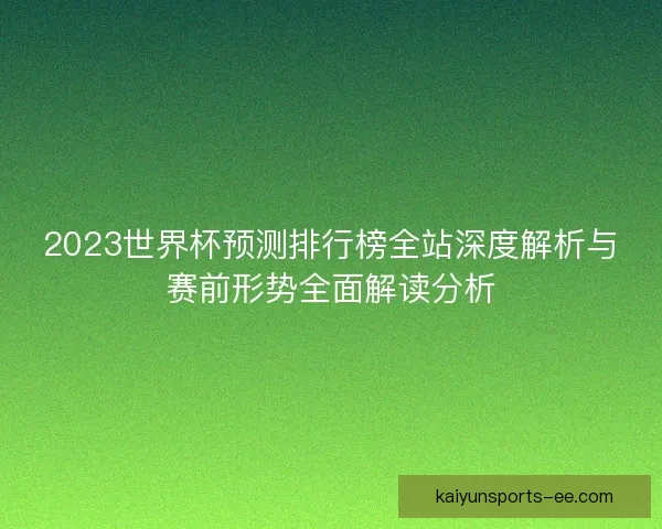 2023世界杯预测排行榜全站深度解析与赛前形势全面解读分析