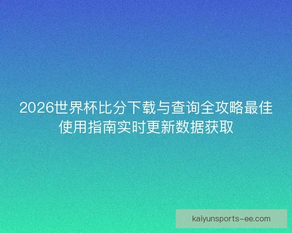 2026世界杯比分下载与查询全攻略最佳使用指南实时更新数据获取