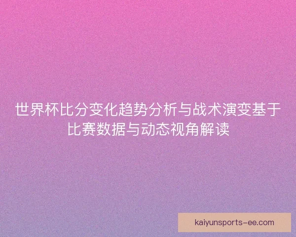 世界杯比分变化趋势分析与战术演变基于比赛数据与动态视角解读