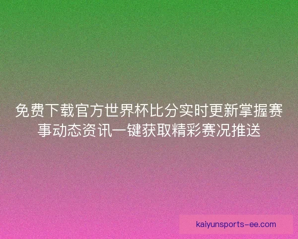 免费下载官方世界杯比分实时更新掌握赛事动态资讯一键获取精彩赛况推送 免费下载官方世界杯比分实时更新掌握赛事动态资讯一键获取精彩赛况推送