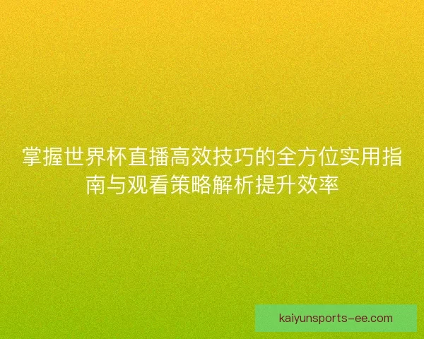 掌握世界杯直播高效技巧的全方位实用指南与观看策略解析提升效率