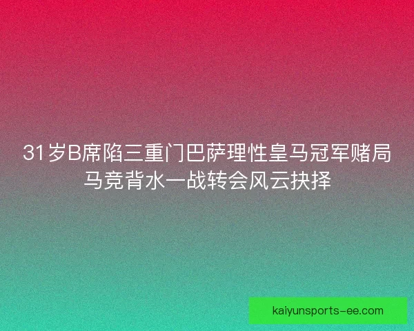 31岁B席陷三重门巴萨理性皇马冠军赌局马竞背水一战转会风云抉择