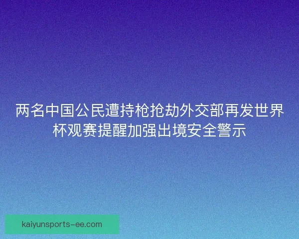 两名中国公民遭持枪抢劫外交部再发世界杯观赛提醒加强出境安全警示 两名中国公民遭持枪抢劫外交部再发世界杯观赛提醒加强出境安全警示