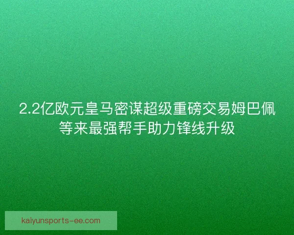 2.2亿欧元皇马密谋超级重磅交易姆巴佩等来最强帮手助力锋线升级