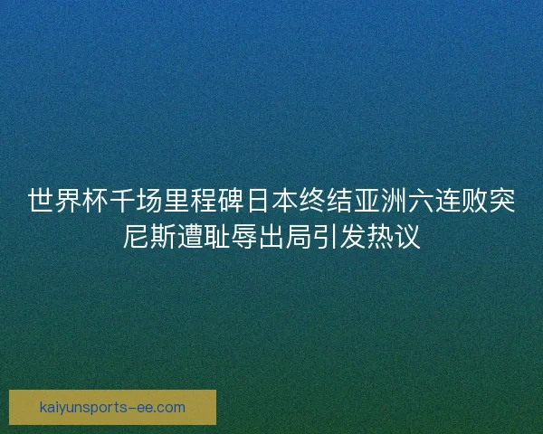 世界杯千场里程碑日本终结亚洲六连败突尼斯遭耻辱出局引发热议