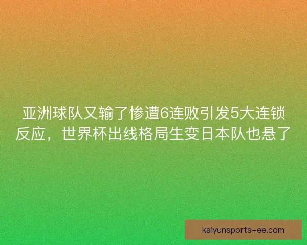 亚洲球队又输了惨遭6连败引发5大连锁反应，世界杯出线格局生变日本队也悬了