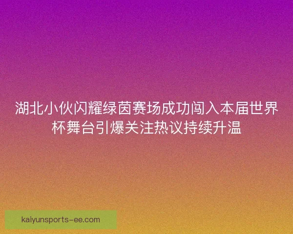 湖北小伙闪耀绿茵赛场成功闯入本届世界杯舞台引爆关注热议持续升温