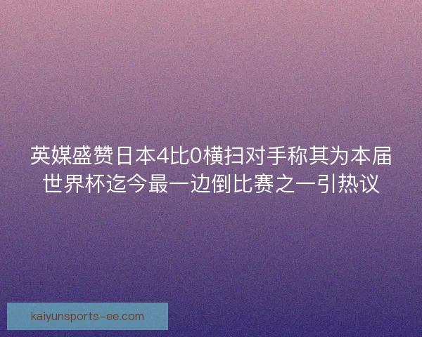 英媒盛赞日本4比0横扫对手称其为本届世界杯迄今最一边倒比赛之一引热议